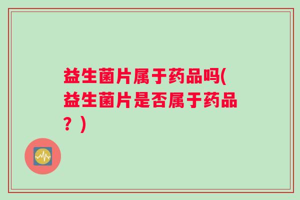 益生菌片属于药品吗(益生菌片是否属于药品？)