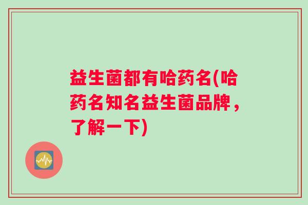 益生菌都有哈药名(哈药名知名益生菌品牌,了解一下) 益生菌都有哈药名(哈药名知名益生菌品牌,了解一下)