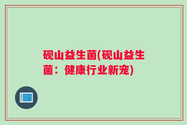 砚山益生菌(砚山益生菌：健康行业新宠)