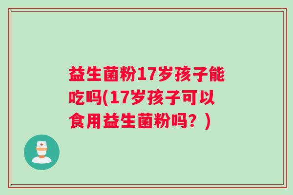 益生菌粉17岁孩子能吃吗(17岁孩子可以食用益生菌粉吗？)