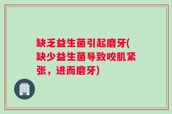 缺乏益生菌引起磨牙(缺少益生菌导致咬肌紧张，进而磨牙)