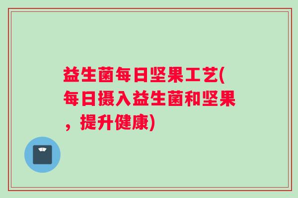 益生菌每日坚果工艺(每日摄入益生菌和坚果,提升健康) 益生菌每日坚果工艺(每日摄入益生菌和坚果,提升健康)