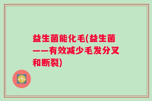 益生菌能化毛(益生菌——有效减少毛发分叉和断裂)