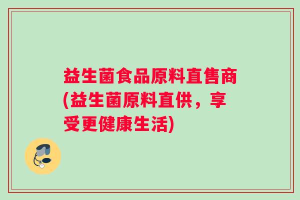 益生菌食品原料直售商(益生菌原料直供，享受更健康生活)