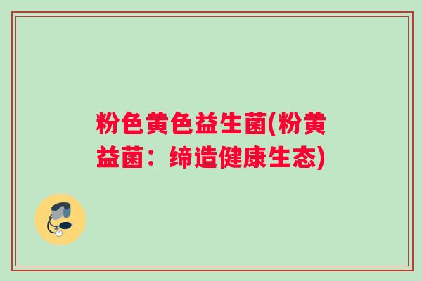 粉色黄色益生菌(粉黄益菌：缔造健康生态)