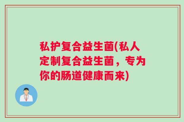 私护复合益生菌(私人定制复合益生菌，专为你的肠道健康而来)