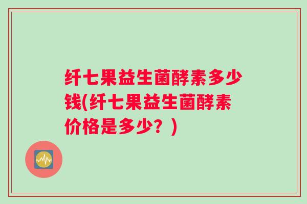 纤七果益生菌酵素多少钱(纤七果益生菌酵素价格是多少?) 纤七果益生菌酵素多少钱(纤七果益生菌酵素价格是多少?)