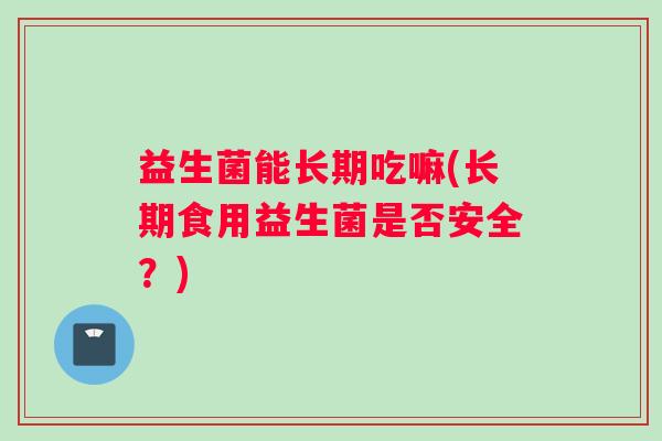 益生菌能长期吃嘛(长期食用益生菌是否安全?) 益生菌能长期吃嘛(长期食用益生菌是否安全?)