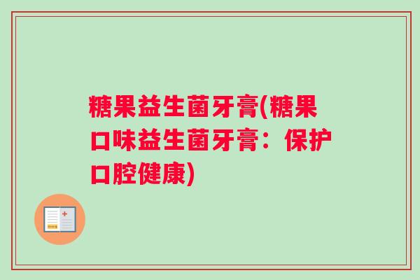 糖果益生菌牙膏(糖果口味益生菌牙膏:保护口腔健康) 糖果益生菌牙膏(糖果口味益生菌牙膏:保护口腔健康)