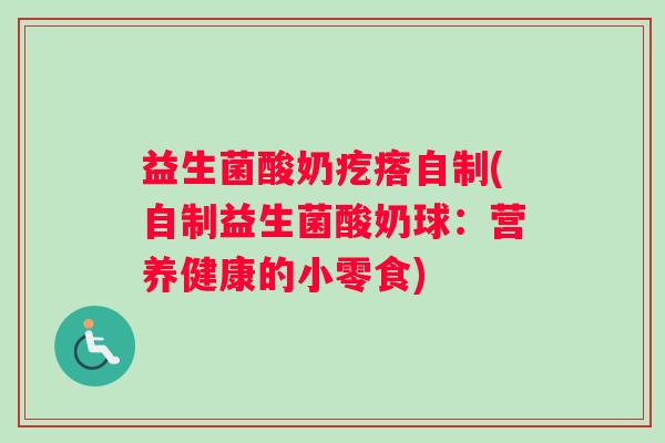 益生菌酸奶疙瘩自制(自制益生菌酸奶球:营养健康的小零食) 益生菌酸奶疙瘩自制(自制益生菌酸奶球:营养健康的小零食)