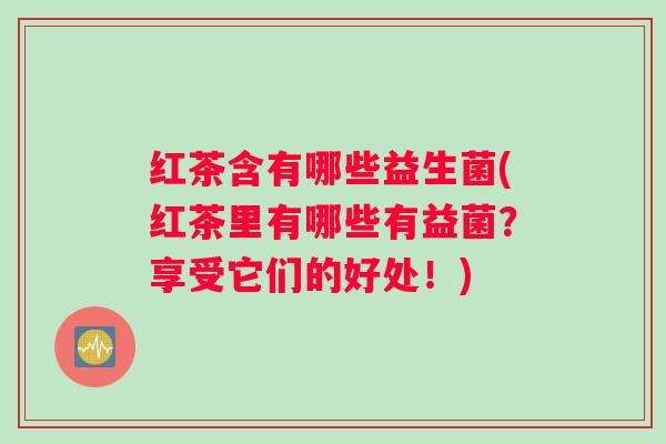 红茶含有哪些益生菌(红茶里有哪些有益菌？享受它们的好处！)