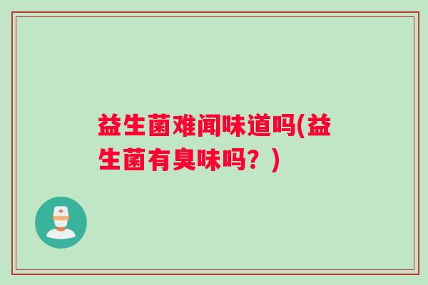 益生菌难闻味道吗(益生菌有臭味吗？)
