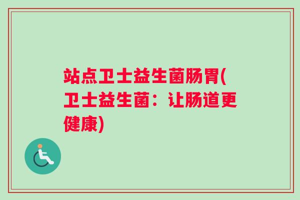 站点卫士益生菌肠胃(卫士益生菌:让肠道更健康) 站点卫士益生菌肠胃(卫士益生菌:让肠道更健康)