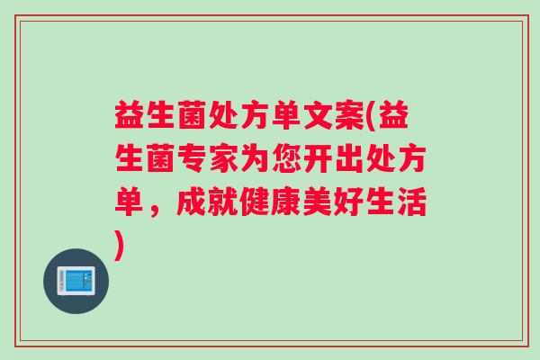 益生菌处方单文案(益生菌专家为您开出处方单,成就健康美好生活) 益生菌处方单文案(益生菌专家为您开出处方单,成就健康美好生活)