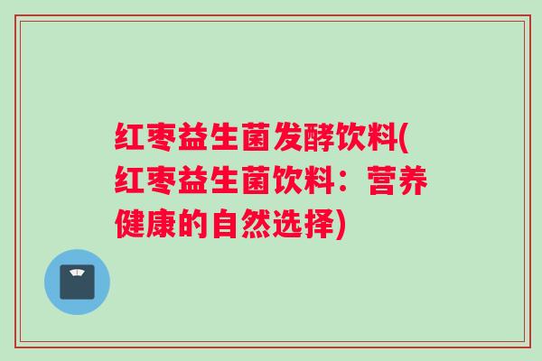 红枣益生菌发酵饮料(红枣益生菌饮料：营养健康的自然选择)