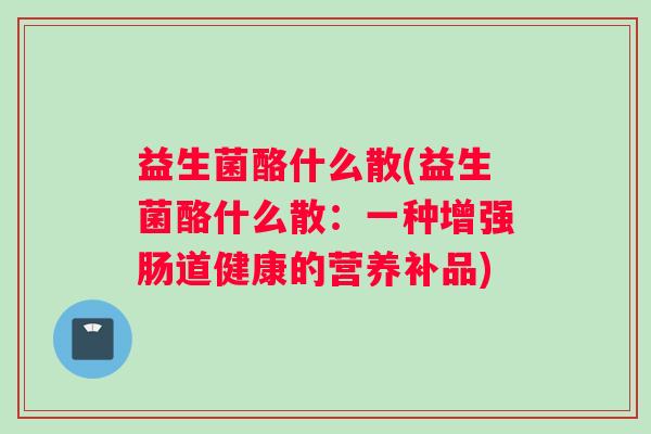 益生菌酪什么散(益生菌酪什么散：一种增强肠道健康的营养补品)