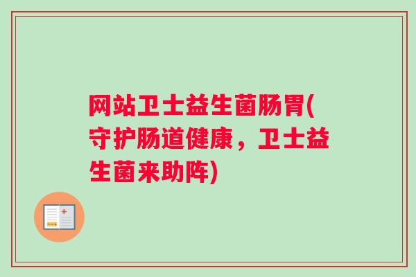 网站卫士益生菌肠胃(守护肠道健康，卫士益生菌来助阵)