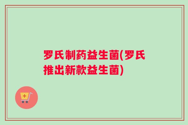 罗氏制药益生菌(罗氏推出新款益生菌)