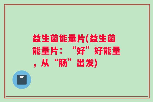 益生菌能量片(益生菌能量片：“好”好能量，从“肠”出发)