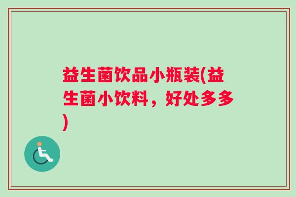 益生菌饮品小瓶装(益生菌小饮料,好处多多) 益生菌饮品小瓶装(益生菌小饮料,好处多多)