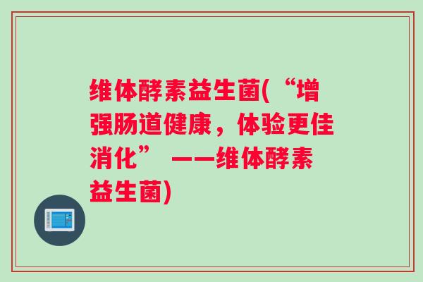 维体酵素益生菌(“增强肠道健康，体验更佳消化” ——维体酵素益生菌)