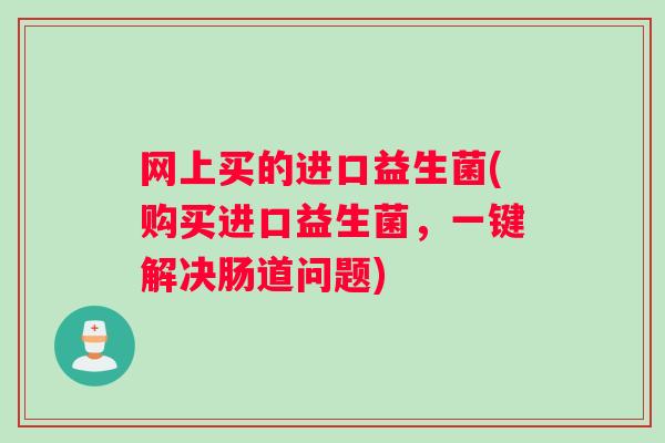 网上买的进口益生菌(购买进口益生菌，一键解决肠道问题)
