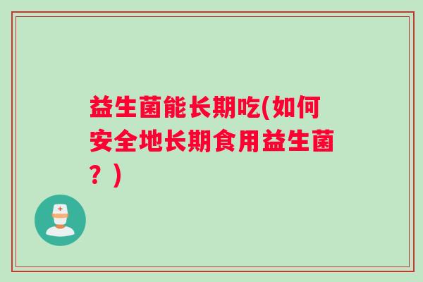 益生菌能长期吃(如何安全地长期食用益生菌？)