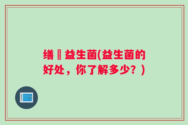 缮夲益生菌(益生菌的好处，你了解多少？)