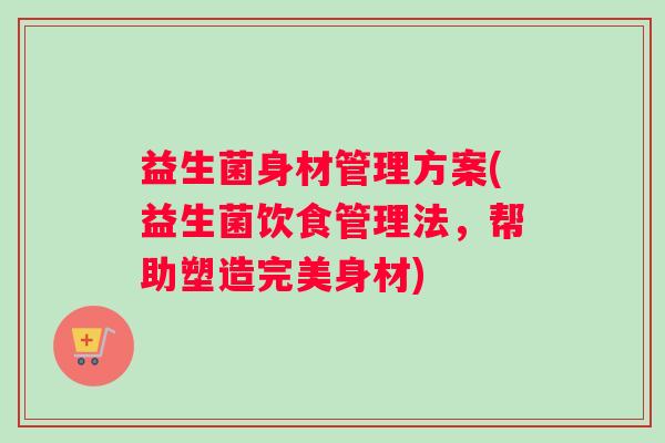 益生菌身材管理方案(益生菌饮食管理法，帮助塑造完美身材)