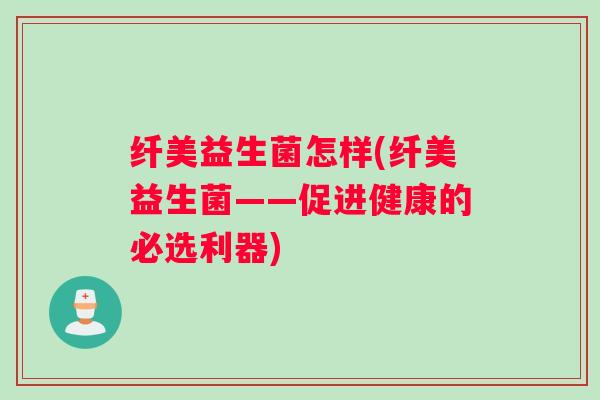 纤美益生菌怎样(纤美益生菌——促进健康的必选利器)