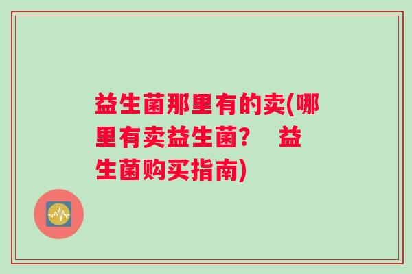 益生菌那里有的卖(哪里有卖益生菌？  益生菌购买指南)