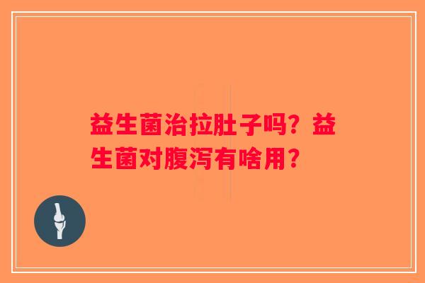 益生菌拉肚子吗？益生菌对有啥用？