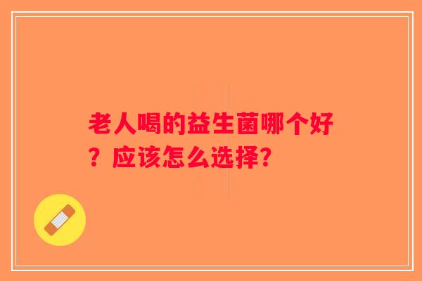 老人喝的益生菌哪个好？应该怎么选择？