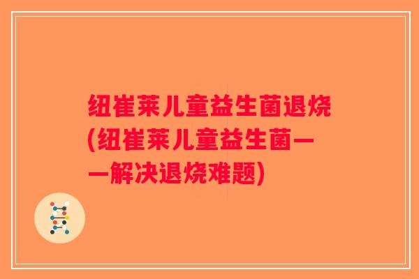 纽崔莱儿童益生菌退烧(纽崔莱儿童益生菌——解决退烧难题) 纽崔莱儿童益生菌退烧(纽崔莱儿童益生菌——解决退烧难题)