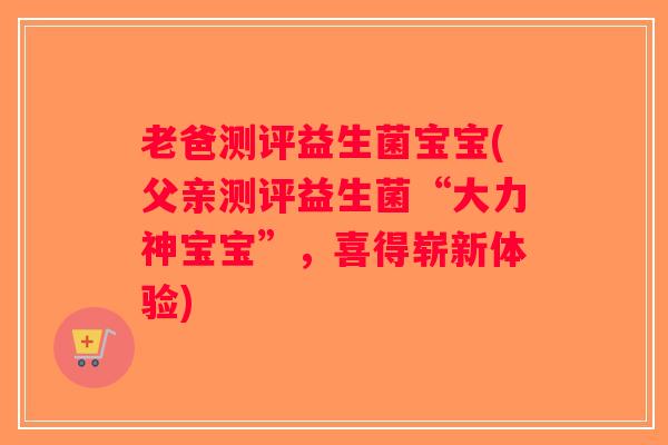 老爸测评益生菌宝宝(父亲测评益生菌“大力神宝宝”，喜得崭新体验)