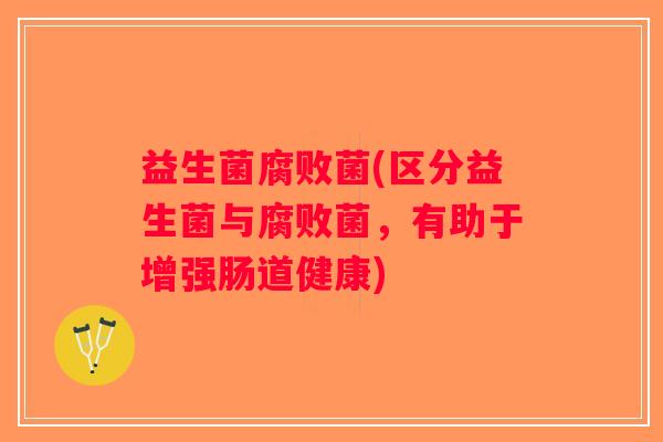 益生菌腐败菌(区分益生菌与腐败菌,有助于增强肠道健康) 益生菌腐败菌(区分益生菌与腐败菌,有助于增强肠道健康)