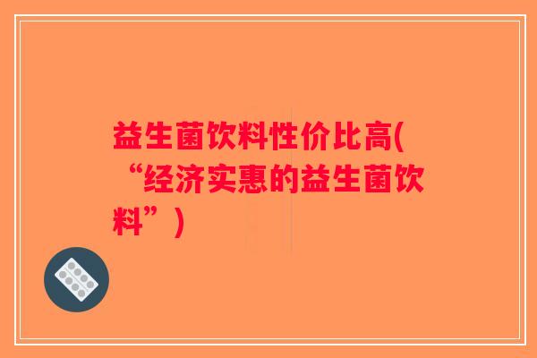 益生菌饮料性价比高(“经济实惠的益生菌饮料”)
