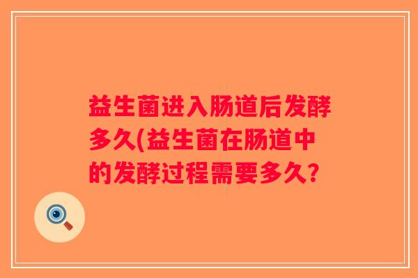 益生菌进入肠道后发酵多久(益生菌在肠道中的发酵过程需要多久? 益生菌进入肠道后发酵多久(益生菌在肠道中的发酵过程需要多久?