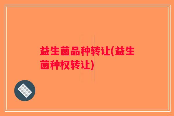 益生菌品种转让(益生菌种权转让) 益生菌品种转让(益生菌种权转让)