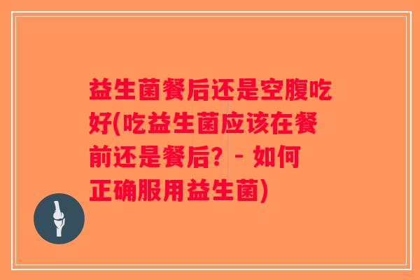 益生菌餐后还是空腹吃好(吃益生菌应该在餐前还是餐后？- 如何正确服用益生菌)