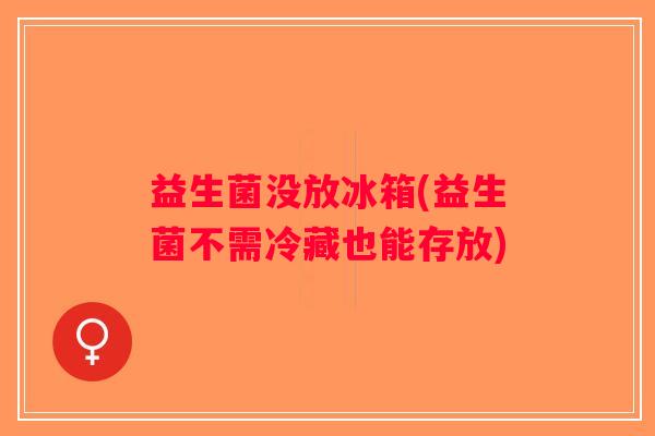益生菌没放冰箱(益生菌不需冷藏也能存放) 益生菌没放冰箱(益生菌不需冷藏也能存放)