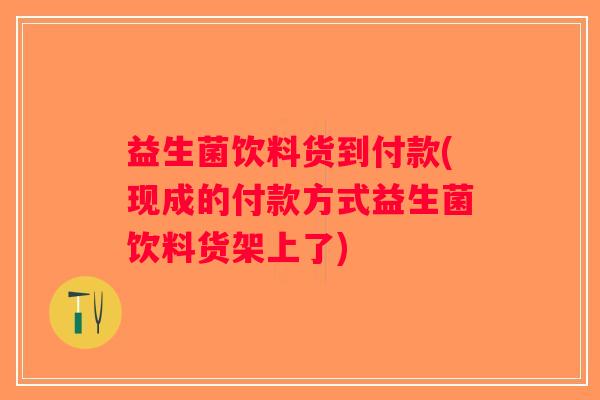 益生菌饮料货到付款(现成的付款方式益生菌饮料货架上了)