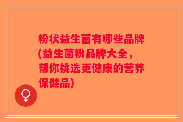 粉状益生菌有哪些品牌(益生菌粉品牌大全，帮你挑选更健康的营养保健品)