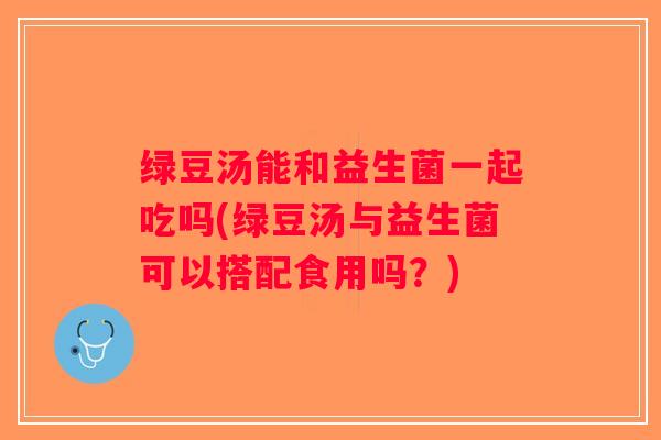 绿豆汤能和益生菌一起吃吗(绿豆汤与益生菌可以搭配食用吗?) 绿豆汤能和益生菌一起吃吗(绿豆汤与益生菌可以搭配食用吗?)