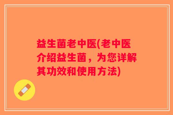 益生菌老中医(老中医介绍益生菌，为您详解其功效和使用方法)