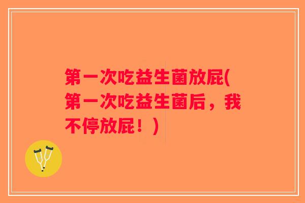 第一次吃益生菌放屁(第一次吃益生菌后，我不停放屁！)