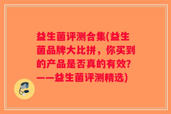 益生菌评测合集(益生菌品牌大比拼,你买到的产品是否真的有效?——益生菌评测精选) 益生菌评测合集(益生菌品牌大比拼,你买到的产品是否真的有效?——益生菌评测精选)