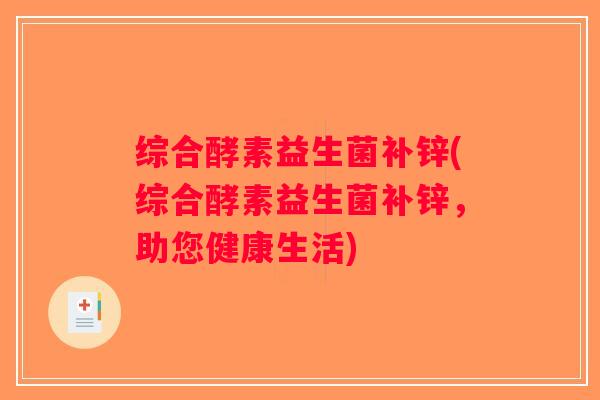 综合酵素益生菌补锌(综合酵素益生菌补锌,助您健康生活) 综合酵素益生菌补锌(综合酵素益生菌补锌,助您健康生活)