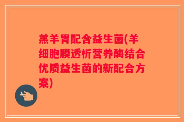 羔羊胃配合益生菌(羊细胞膜透析营养酶结合优质益生菌的新配合方案)