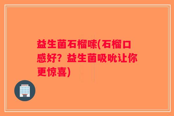 益生菌石榴嗦(石榴口感好?益生菌吸吮让你更惊喜) 益生菌石榴嗦(石榴口感好?益生菌吸吮让你更惊喜)